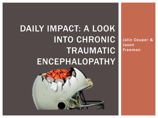 Jalin Couper &
Jason
Freeman
DAILY IMPACT: A LOOK
INTO CHRONIC
TRAUMATIC
ENCEPHALOPATHY
 