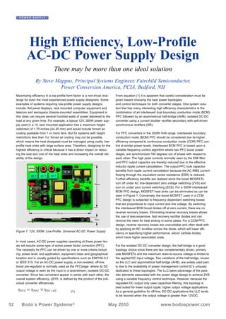 Maximizing efficiency in a low-profile form factor is a non-trivial chal-
lenge for even the most experienced power supply designers. Some
examples of systems requiring low-profile power supply designs
include: flat panel displays, rack mounted computer equipment and
telecom and aerospace chassis-mounted assemblies. Equipment in
this class can require several hundred watts of power delivered to the
load at any given time. For example, a typical 12V, 300W power sup-
ply used in a 1U rack mounted application has a maximum height
restriction of 1.75 inches (44.45 mm) and would include forced air
cooling available from 1 or more fans. But for systems with height
restrictions less than 1U, forced air cooling may not be possible,
which means the heat dissipated must be managed using costly, low-
profile heat sinks with large surface area. Therefore, designing for the
highest efficiency is critical because it has a direct impact on reduc-
ing the size and cost of the heat sinks and increasing the overall reli-
ability of the design.
In most cases, AC-DC power supplies operating at these power lev-
els will require some type of active power factor correction (PFC).
The necessity for PFC can be driven by one or more criteria includ-
ing: power level, end application, equipment class and geographical
location and is usually guided by specifications such as EN6100-3-2
or IEEE 519. For an AC-DC power supply, a non-isolated, off-line,
boost pre-regulator is normally used as the PFCstage where its DC
output voltage is seen as the input to a downstream, isolated DC-DC
converter. Since two converters appear in series with each other, the
overall system efficiency, çSYS, is defined by the product of the indi-
vidual converter efficiencies.
(1)
From equation (1) it is apparent that careful consideration must be
given toward choosing the best power topologies
and control techniques for both converter stages. One system solu-
tion that has many interesting high efficiency characteristics is the
combination of an interleaved dual boundary conduction mode (BCM)
PFC followed by an asymmetrical half-bridge (AHB), isolated DC-DC
converter using a current doubler rectifier secondary with self-driven
synchronous rectifiers (SR).
For PFC converters in the 300W-1kW range, interleaved boundary
conduction mode (BCM) PFC should be considered due its higher
efficiency compared to continuous conduction mode (CCM) PFC con-
trol at similar power levels. Interleaved BCM PFC is based upon a
variable frequency control algorithm where two PFC boost power
stages, are synchronized 180 degrees out of phase with respect to
each other. The high peak currents normally seen by the EMI filter
and PFC output capacitor are thereby reduced due to the effective
inductor ripple current cancellation. The output PFC bulk capacitor
benefits from ripple current cancellation because the AC RMS current
flowing through the equivalent series resistance (ESR) is reduced.
Further efficiency benefits are realized since the boost MOSFETs
turn off under AC line-dependant zero voltage switching (ZVS) and
turn on under zero current switching (ZCS). For a 350W interleaved
BCM PFC design, MOSFET heat sinks can be eliminated as can be
seen in Figure 1. Conversely, the boost MOSFET used in a CCM
PFC design is subjected to frequency dependant switching losses
that are proportional to input current and line voltage. By switching
the interleaved BCM boost diodes off at zero current, there are no
reverse recovery losses. Eliminating reverse recovery losses allows
the use of less expensive, fast recovery rectifier diodes and can
remove the need for heat sinking in some cases. For a CCM PFC
design, reverse recovery losses are unavoidable and often dealt with
by applying an RC snubber across the diode, which will lower effi-
ciency or specifying higher performance, silicon carbide diodes,
which have higher associated costs.
For the isolated DC-DC converter design, the half-bridge is a good
topology choice since there are two complementary driven, primary
side MOSFETs and the maximum drain-to-source voltage is limited to
the applied DC input voltage. Two variations of the half-bridge, known
as the LLC and asymmetrical half-bridge (AHB), are widely used part-
ly due to the availability of power management control IC’s uniquely
dedicated to these topologies. The LLC takes advantage of the para-
sitic elements associated with the power stage design to achieve ZVS
using a variable frequency control technique. However, because the
regulated DC output only uses capacitive filtering, this topology is
best suited for lower output ripple, higher output voltage applications.
As a general guideline for off-line, DC-DC applications the LLC tends
to be favored when the output voltage is greater than 12VDC.
ߟௌ௒ௌ ൌ ߟ௉ி஼ ൈ ߟ஽஼ି஽஼
P O W E R S U P P LY
52 Bodo´s Power Systems® May 2010 www.bodospower.com
High Efficiency, Low-Profile
AC-DC Power Supply Design
There may be more than one ideal solution
By Steve Mappus, Principal Systems Engineer, Fairchild Semiconductor,
Power Conversion America, PCIA, Bedford, NH
Figure 1: 12V, 300W, Low-Profile, Universal AC-DC Power Supply
 