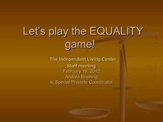 Let’s play the EQUALITYLet’s play the EQUALITY
game!game!
The Independent Living CenterThe Independent Living Center
Staff meetingStaff meeting
February 16, 2012February 16, 2012
Andrea BueningAndrea Buening
IL Special Projects CoordinatorIL Special Projects Coordinator
 