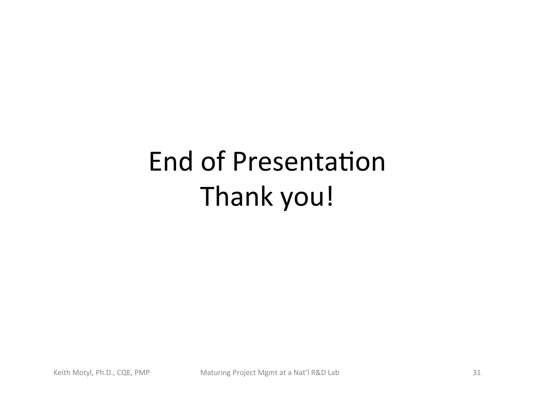 End	
  of	
  Presenta6on	
  
Thank	
  you!	
  
Keith	
  Motyl,	
  Ph.D.,	
  CQE,	
  PMP	
   Maturing	
  Project	
  Mgmt	
  at	
  a	
  Nat’l	
  R&D	
  Lab	
   31	
  
 