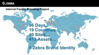 96 Days…
19 Countries…
40 Sites…
413 Assets…
1 Zebra Brand Identity
Internal Facility Branding Project
 