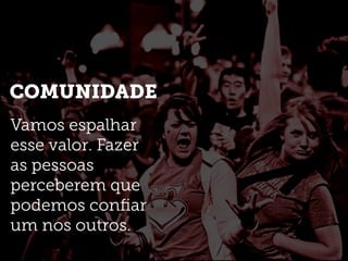 COMUNIDADE
Vamos espalhar
esse valor. Fazer
as pessoas
perceberem que
podemos conﬁar
um nos outros.
 
