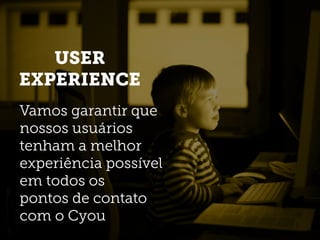 USER
EXPERIENCE
Vamos garantir que
nossos usuários
tenham a melhor
experiência possível
em todos os
pontos de contato
com o Cyou
 