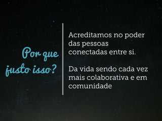 Por que
justo isso?
Acreditamos no poder
das pessoas
conectadas entre si.
Da vida sendo cada vez
mais colaborativa e em
comunidade
 