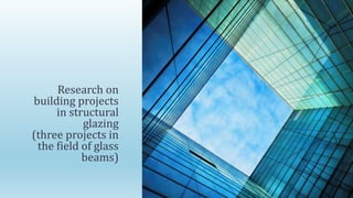 Research on
building projects
in structural
glazing
(three projects in
the field of glass
beams)
 