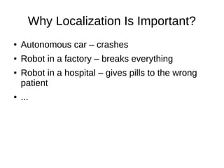 Why Localization Is Important?
● Autonomous car – crashes
● Robot in a factory – breaks everything
● Robot in a hospital – gives pills to the wrong
patient
● ...
 