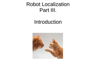 Robot Localization
Part III.
Introduction
 