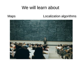 We will learn about
Maps Localization algorithms
 