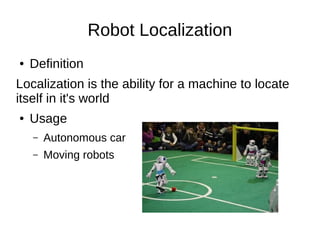 Robot Localization
● Definition
Localization is the ability for a machine to locate
itself in it's world
● Usage
– Autonomous car
– Moving robots
 