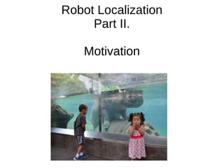 Robot Localization
Part II.
Motivation
 