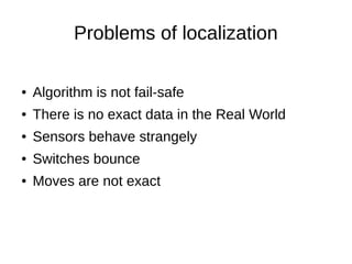 Problems of localization
● Algorithm is not fail-safe
● There is no exact data in the Real World
● Sensors behave strangely
● Switches bounce
● Moves are not exact
 
