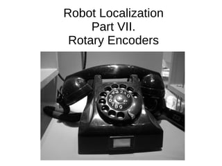 Robot Localization
Part VII.
Rotary Encoders
 