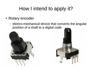 How I intend to apply it?
● Rotary encoder
– electro-mechanical device that converts the angular
position of a shaft to a digital code
 