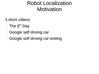 Robot Localization
Motivation
3 short videos
•
The 6th
Day
• Google self driving car
• Google self driving car testing
 