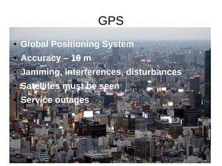 GPS
● Global Positioning System
● Accuracy – 10 m
● Jamming, interferences, disturbances
● Satellites must be seen
● Service outages
 