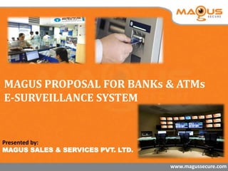 Presented by:
MAGUS SALES & SERVICES PVT. LTD.
MAGUS PROPOSAL FOR BANKs & ATMs
E-SURVEILLANCE SYSTEM
www.magussecure.com
 