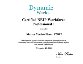 Marcos Monico Flores, CNWP
in recognition of your successful completion of this professional
certification and your dedication to your professional services for migrant
and seasonal farmworkers
November 19, 2002
Certified NFJP Workforce
Professional 1
awarded to
 