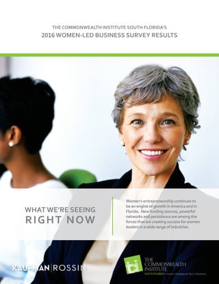 THE COMMONWEALTH INSTITUTE SOUTH FLORIDA’S
2016 WOMEN-LED BUSINESS SURVEY RESULTS
RIGHT NOW
WHAT WE’RE SEEING
Women’s entrepreneurship continues to
be an engine of growth inAmerica and in
Florida. New funding sources, powerful
networks and persistence are among the
forces that are creating success for women
leaders in a wide range of industries.
 