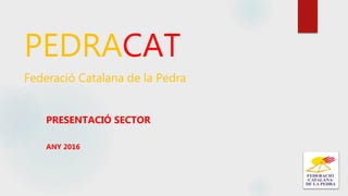 PEDRACAT
Federació Catalana de la Pedra
PRESENTACIÓ SECTOR
ANY 2016
 