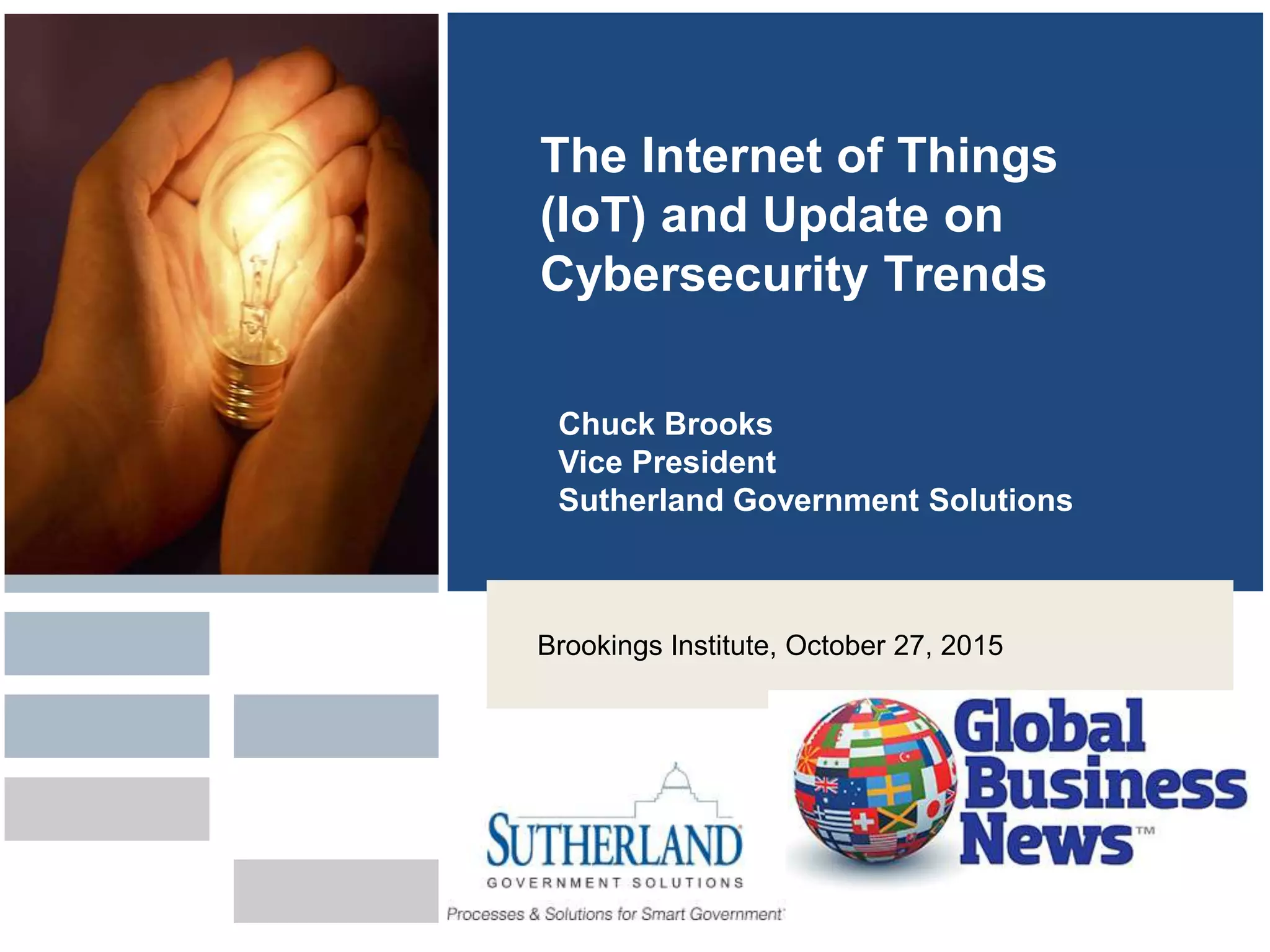 The Internet of Things
(IoT) and Update on
Cybersecurity Trends
Chuck Brooks
Vice President
Sutherland Government Solutions
Brookings Institute, October 27, 2015
 