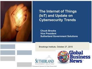 The Internet of Things
(IoT) and Update on
Cybersecurity Trends
Chuck Brooks
Vice President
Sutherland Government Solutions
Brookings Institute, October 27, 2015
 