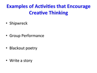 Examples	of	Ac%vi%es	that	Encourage	
Crea%ve	Thinking	
•  Shipwreck	
	
•  Group	Performance	
	
•  Blackout	poetry		
•  Write	a	story		
	
 