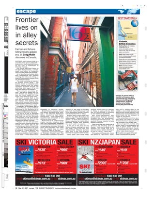 12 May 27, 2007 escape THE SUNDAY TELEGRAPH www.sundaytelegraph.com.au
+
+
+
+
PUB:ED:1234Drop
2/12/95
256781525507598dmindmax
PROOFOKCORRECTIONSIGNATURE:EDADPROD
32101234567845678
CMYK
STL27-MAY-2007SE12
STL27-MAY-2007SE12
CMYK
Xyxyx special
Frontier
lives on
in alley
secrets
Fan tan and fortune
telling recall a golden
era, as Craig Malin
discovers in Canada.
Intrigue: A narrow alley in
Victoria’s Chinatown with
a numerical sign indicating
that some buildings had
hidden floors, enabling
families to be hidden
during the gold-rush era
HAVING your fortune told in a
crowded room can be awkward —
just ask the shell-shocked woman
on our tour of Chinatown in
Victoria, Canada.
Our group had been taken to
the Tam Kung temple — a single,
small room above a Chinatown
shop, the air thick with incense.
As we stood around a large altar,
with red-and-gold silk banners
covering the walls and ceiling, an
elderly Chinese lady offered to tell
the woman’s fortune.
The room hushed as we watched
an ancient, mystic ritual — the
tourist picked a numbered stick
from a canister and the temple
caretaker thumbed through the
yellowing, torn pages of an old
book and read out a prophecy.
‘‘Bereavement, mourning, div-
orce,’’ was all we heard the Chi-
nese woman say. Judging by the
way her voice trailed off, that
might have been the good news.
It wasn’t a great start to the
tour, but a solution was at hand:
the woman, now looking more
than a little stunned, was told she
could leave an offering of oranges
at the altar to appease the gods.
Chinatown is the edgier side of
genteel Victoria, capital of British
Columbia on the southern tip of
Vancouver Island, best known for
its beautiful Butchart Gardens.
The city is a mix of European
grace and wild frontier ways. Cap-
tain Cook was the first European
to land there, in 1778; after becom-
ing a fur-trading hub, the town was
named after Queen Victoria.
Tourists can now take tea at the
regal Fairmont Empress Hotel and
sample the finest ales at the
cricket-themed Sticky Wicket Pub.
Or, at Big Bad John’s, set your-
self down at a tree-stump table for
a stubbie of ‘‘Thirsty Beaver’’ and
browse through thousands of
mementos tourists have stapled
to the walls — from rather funny
messages to colourful undies.
While Victoria’s harbour is lined
with grand European-style build-
ings — the old-world Parliament
House, covered in fairy lights,
among them — it has a barnstorm-
ing show that never fails to stop
tourists in their tracks.
Every hour or so, there’s a huge
engine roar as a seaplane skirts
over the surrounding buildings
and makes a breathtaking plunge
to skim across the water. In these
parts, these aerobatic ‘‘taxi’’ rides
are the easiest way to reach
Vancouver, 70km to the east.
Chinatown is another reminder
of Victoria’s frontier past. The
second-oldest Chinatown in North
America, it was here in the 1850s
gold rush that 10,000 people lived
in six ramshackle blocks of shanty
huts and a labyrinth of alleys.
And the place to party back then
was Fan Tan Alley. Nowadays, the
red-brick alley — about 1m wide in
places — is lined with quaint gift
shops, replacing the opium dens,
gambling houses and brothels
that once made it so popular.
It was one of the stops on our
Hidden Dragon walking tour, and
our guide, Lancy Cho, told how
impoverished Chinese workers
came here to bet their $1-a-day
earnings on a game called fan tan.
Lancy said a win could mean
sending money back to families
in China or paying off the $500
tax for the privilege of working
on the railway or goldfields.
Her great-grandfather was
among those workers, and she
revealed how her great-grand-
mother had her feet bound — an
ancient Chinese custom to keep
women’s feet tiny.
One of the fan tan shops has a
woman’s old 8cm-long shoe on
display. ‘‘She used to walk to the
markets and could only go a
metre at a time before she’d have
to rest on a stool,’’ Lancy said.
Throughout Chinatown, there
are dozens of ‘‘two-storey’’ build-
ings with a hidden floor in the
middle: a metre-high, windowless
space where entire families lived,
hidden from authorities who put
strict limits on the number of
people in the district.
The authorities weren’t so wor-
ried about the area’s 13 opium
factories that were legally process-
ing 40,000kg of the drug a year.
Lancy stopped in another alley
where there’s a photographic dis-
play of opium scales, opium lic-
ences and the old shanty shacks.
A fascinating tour, but a word of
advice: take some oranges.
■ The writer was a guest of Tourism
British Columbia and Air Canada.
Seattle
Vancouver
Victoria
U.S.A
CANADA
Victoria,
British Columbia
Getting there: Air Canada
(1300 655 767 or
www.aircanada.com) to
Vancouver, then 30-minute
plane connection.
Stay: Hotel Grand Pacific
(www.hotelgrandpacific.com)
or Fairmont Empress
(www.fairmont.com/empress)
Tour: Hidden Dragon Walking
Tour www.oldchinatown.com
More: Tourism Canada
(www.canada.travel) and
www.hellobc.com
*Conditions apply. Prices are per person twin share subject to availability for travel: New Zealand; 17Jul -14 Sep 07 and Japan; from Opening - 12 Dec 07,
16 Mar - 31 Mar 08. Book and pay by 9 June 07 or until sold out.School holiday surcharges may apply. Prices and taxes are subject to change without notice
due to currency fluctuations. An extra nights accommodation may be required in Christchurch or Auckland due to to flight schedules. Japan must be booked
direct with Skimax. A credit card fee of 1.5% will apply. Lic No 2TA4787
SKI NZ/JAPANSALE
Call SKIMAX 1300 136 997
email skimax@skimax.com.au or visit skimax.com.au
SKI QUEENSTOWN>
from
$549*
Includes:
> 7 days economy car rental
> 7 nights in a hotel room at Oak Shores
> 3 day ski pass
SKI WANAKA>
from
$519*
Includes:
> 7 days economy car rental
> 7 nights in a hotel rom at Wanaka Hotel
> 3 day ski pass
SKI NISEKO>
from
$2095*+ taxes from $320
Includes:
> Return economy airfares
> 7 nights at Scot Hotel
> Daily breakfast
> 6 day lift pass
> Return transfers
SKI FURANO >
from
$1708*+ taxes from $320
Includes:
> Return economy airfares
> 7 nights at Pensione Furanui
> Daily breakfast
> 6 day lift pass
> Return transfers
*Conditions Apply. Prices per person land only based on twin or quad share for travel dates specified. Please enquire for other seasons/dates.
Based on midweek stays Sunday – Friday. Prices subject to change and availability. Lic. #2TA4787.
Call SKIMAX 1300 136 997
email skimax@skimax.com.au or visit skimax.com.au
Ask about car rental or best available airfares to get you there…
SKI VICTORIASALE
SKI MT BULLER>
from
$838*HOTEL
> 5 Nights twin share in a Fernery Room
at Arlberg Hotel
> Daily Breakfast & 5 Day Ski Pass
Valid for travel 02 Sep – 01 Oct
SKI FALLS CREEK>
from
$960*HOTEL
> 5 Nights twin share in a Deluxe Room
at Karelia Ski Lodge
> Daily Breakfast & 5 Day Ski Pass
Valid for travel 16 Sep – 01 Oct
SKI MT BULLER>
from
$973*DELUXE
> 5 Nights twin share in a King Room
at Mercure Grand Chalet
> 5 Day Ski Pass
Valid for travel 03 Sep – 01 Oct
SKI HOTHAM>
from
$969*STANDARD
> 5 Nights twin share in a
Studio Apartment at Jack Frost
> 5 Day Ski Pass
Valid for travel 02 Sep – 02 Oct
 