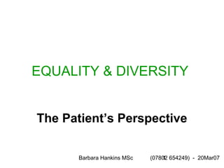 Barbara Hankins MSc (07802 654249) - 20Mar071
EQUALITY & DIVERSITY
The Patient’s Perspective
 