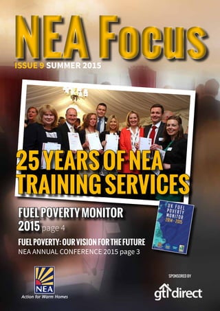 NEA FocusNEA FocusISSUE 9 SUMMER 2015
25YEARSOFNEA
TRAININGSERVICES
SPONSORED BY
FUELPOVERTYMONITOR
2015page 4
FUELPOVERTY:OURVISIONFORTHEFUTURE
NEA ANNUAL CONFERENCE 2015 page 3
 
