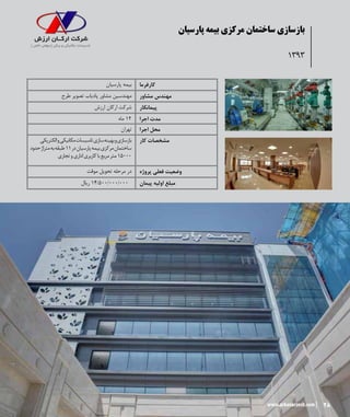 28www.arkanarzesh.com
‫پارسیان‬ ‫بیمه‬ ‫مرکزی‬ ‫ساختمان‬ ‫بازسازی‬
1393
‫پارسیان‬ ‫بیمه‬ ‫کارفرما‬
‫طرح‬ ‫تصویر‬ ‫پادیاب‬ ‫مشاور‬ ‫مهندسین‬ ‫مشاور‬ ‫مهندس‬
‫ارزش‬ ‫ارکان‬ ‫شرکت‬ ‫پیمانکار‬
‫ماه‬ 12 ‫اجرا‬ ‫مدت‬
‫تهران‬ ‫اجرا‬ ‫محل‬
‫الکتریکی‬‫و‬‫مکانیکی‬‫تاسیسات‬‫سازی‬‫بهینه‬‫و‬‫بازسازی‬
‫حدود‬‫متراژ‬‫به‬‫طبقه‬11‫در‬‫پارسیان‬‫بیمه‬‫مرکزی‬‫ساختمان‬
‫تجاری‬‫و‬‫اداری‬‫کاربری‬‫با‬‫مربع‬‫متر‬ 15000
‫کار‬ ‫مشخصات‬
‫موقت‬ ‫تحویل‬ ‫مرحله‬ ‫در‬ ‫پروژه‬ ‫فعلی‬ ‫وضعیت‬
‫ریال‬ 14/500/۰۰۰/000 ‫پیمان‬ ‫اولیه‬ ‫مبلغ‬
 