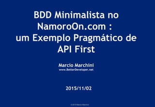 © 2015 Marcio Marchini
BDD Minimalista no
NamoroOn.com :
um Exemplo Pragmático de
API First
Marcio Marchini
www.BetterDeveloper.net
2015/11/02
 