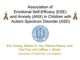 Association of
Emotional Self-Efficacy (ESE)
and Anxiety (ANX) in Children with
Autism Spectrum Disorder (ASD)
Eric Chang, Sharon C. Hui, Patricia Renno, and
Cori Fuji, and Jeffrey J. Wood
University of California, Los Angeles
 