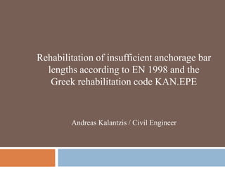 Rehabilitation of insufficient anchorage bar
lengths according to EN 1998 and the
Greek rehabilitation code KAN.EPE
Andreas Kalantzis / Civil Engineer
 