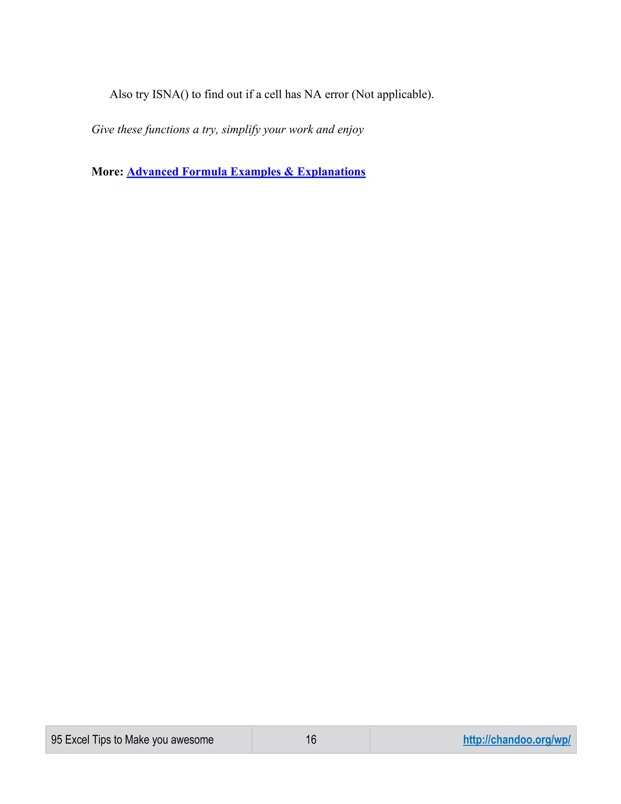 Also try ISNA() to find out if a cell has NA error (Not applicable).
Give these functions a try, simplify your work and enjoy

More: Advanced Formula Examples & Explanations

95 Excel Tips to Make you awesome

16

http://chandoo.org/wp/

 