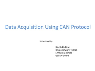 Data Acquisition Using CAN Protocol
Submitted by:
Kaustubh Devi
Dnyaneshware Thorat
Shrikant Gokhale
Gaurav Deore
 