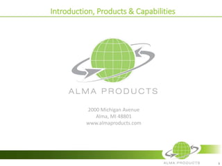 1
Introduction, Products & Capabilities
2000 Michigan Avenue
Alma, MI 48801
www.almaproducts.com
 