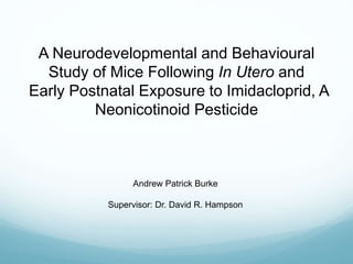 A Neurodevelopmental and Behavioural
Study of Mice Following In Utero and
Early Postnatal Exposure to Imidacloprid, A
Neonicotinoid Pesticide
Andrew Patrick Burke
Supervisor: Dr. David R. Hampson
 