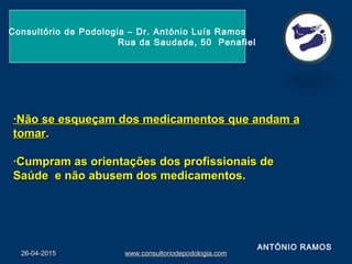 ·Não se esqueçam dos medicamentos que andam a·Não se esqueçam dos medicamentos que andam a
tomartomar..
·Cumpram as orientações dos profissionais de·Cumpram as orientações dos profissionais de
Saúde e não abusem dos medicamentos.Saúde e não abusem dos medicamentos.
26-04-201526-04-2015 www.consultoriodepodologia.comwww.consultoriodepodologia.com
Consultório de Podologia – Dr. António Luís Ramos
Rua da Saudade, 50 Penafiel
ANTÓNIO RAMOS
 
