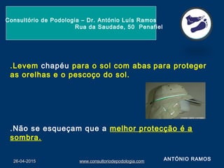 26-04-201526-04-2015 www.consultoriodepodologia.comwww.consultoriodepodologia.com
Consultório de Podologia – Dr. António Luís Ramos
Rua da Saudade, 50 Penafiel
.Levem chapéu para o sol com abas para proteger
as orelhas e o pescoço do sol.
.Não se esqueçam que a melhor protecção é a
sombra.
ANTÓNIO RAMOS
 