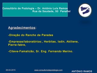 26-04-201526-04-2015 www.consultoriodepodologia.comwww.consultoriodepodologia.com
Consultório de Podologia – Dr. António Luís Ramos
Rua da Saudade, 50 Penafiel
ANTÓNIO RAMOS
AgradecimentosAgradecimentos::
-Direção do Rancho de Paredes-Direção do Rancho de Paredes
-Empresas/laboratórios:, Herbitas, Isdin, Akiliene,-Empresas/laboratórios:, Herbitas, Isdin, Akiliene,
Pierre-fabre,Pierre-fabre,
-Citeve-Famalicão, Sr. Eng. Fernando Merino.-Citeve-Famalicão, Sr. Eng. Fernando Merino.
 