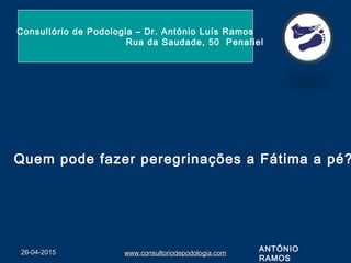 26-04-201526-04-2015 www.consultoriodepodologia.comwww.consultoriodepodologia.com
Consultório de Podologia – Dr. António Luís Ramos
Rua da Saudade, 50 Penafiel
ANTÓNIO
RAMOS
Quem pode fazer peregrinações a Fátima a pé?
 