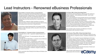 Punit Sindhwani, Co-Founder eCdemy Learning Solutions
Co-Founder Erevu in 2001 - acquired by Aladdin Enterprise in 8
months.
Founder and CEO Paxcel - IT outsourcing ﬁrm with over 150+
smart engineers.
Co-Founder and CTO MirchiMart - E-commerce store in Delhi since
2011, performing strongly on marketplaces.
Founder and CEO Paxcom - A comprehensive multi-channel
platform and ERP solution for Indian Businesses to go online.
In the last 12 years. Punit has personally trained and coached his
team on the latest technologies impacting our lives and holds many
Intellectual Property Rights of Softwares being utilized globally
across Financial Institutions, Healthcare companies and Big Data
and Analytics Businesses.
Punit is passionate about sharing his knowledge and helping create
Entrepreneurs.
Deepak Malik, Co-Founder eCdemy Learning Solutions
Deepak is an entrepreneur with more than 20 years of experience
with global brand like Teleperformance, TELUS and John Keells in
managing Operations and Sales and Marketing Initiatives for the
US, UK, and APAC markets. He Has spent most of his career
building high performing leadership team in operations, sales and
marketing.
Deepak has been certiﬁed by ePath Consultants in Canada to
deliver the eCdemy courses and has been passionate about learning
and teaching since his early days at Teleperformance.
Deepak believes Digital Marketing KPOs will outshine the BPO
industry in India and people will have day jobs for Tier II and Tier
III Cities in India.
Lead Instructors - Renowned eBusiness Professionals
Axel Kuhn, MBA, eCdemy Knowledge Partner
Axel Kuhn has pioneered eBusiness solutions since the mid-90’s for
leading companies – both multinational and SMB – across North
America and Europe.
He is a serial entrepreneur, having founded and led several businesses
in the Internet technology and technology services markets, including
Canada’s top-ranked technology marketing ﬁrm.
Axel holds a B.A.Sc. from the University of Toronto, an M.B.A. from
the Queen’s School of Business, and an M.B.A (with distinction) from
the S.C. Johnson Graduate School of Management at Cornell
University. He holds the IW Smith medal for Creative Engineering
from the Canadian Society for Mechanical Engineering.
Axel currently teaches eCommerce and eBusiness to business
professionals at the University of Toronto.
John Foreman, P.Eng. MBA, eCdemy Knowledge Partner
John has been involved in the world of eBusiness for almost 20 years,
including roles as a corporate executive, consultant, entrepreneur and
educator.
John served as Vice-President Corporate Marketing for CGI Group
Inc., Canada’s largest IT services company. He is also the founder of
the Technology Marketing Resource Centre, a consulting ﬁrm
focused on helping companies accelerate their growth through more
effective market development strategies. He works with companies
in the areas of enterprise performance management, change
management and innovation.
John has an engineering degree from the University of Toronto and
an MBA from the Ivey Business School.
John currently teaches eBusiness and Web Marketing to business
professionals at the University of Toronto.
 