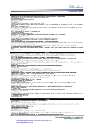 Informativo Técnico
Literatura FATORES DE CRESCIMENTO E
PEPTÍDEOS BIOIDÊNTICOS
®
PharmaSpecial Especialidades Químicas e Farmacêuticas Ltda
www.pharmaspecial.com.br
Cosmiatria
Avaliação In Vitro do Perfil de Segurança de Cosmecêuticos Contendo Fatores de Crescimento e Seus Análogos
Gustavo Dieamant, Adilson Costa, Liliana Bechelli,Juliana Tibério e Carolina Pereira
Surg Cosmet Dermatol - 2012
Endogenous Growth Factors as Cosmeceuticals
Mehta RC, Fitzpatrick RE.
Dermatol Ther.- 2007
Reduction in Facial Photodamage by a Topical Growth Factor Product
Rahul C. Mehta PhD, Stacy R. Smith MD, Gary L. Grove PHD, Rosanne O. Ford BA, William Canfield, Lisa M. Donofrio MD, Timothy C. Flynn MD, James J.
Leyden MD
Journal of Drugs in Dermatology - 2008
Clinical, Histologic, and Ultrastructural Changes After Use of Human Growth Factor and Cytokine Skin Cream for the Treatment of Skin Rejuvenation
Hussain M; Phelps R; Goldberg DJ
J Cosmet Laser Ther - 2008
Role of Topical Peptides in Preventing or Treating Aged Skin
F. Gorouhi and H. I. Maibach
International Journal of Cosmetic Science -2009
Improvement in the Appearance of Wrinkles with Topical Transforming Growth Factor Beta(1) and l-Ascorbic Acid.
Ehrlich M, Rao J, Pabby A, Goldman MP.
Dermatol Surg. - 2007
Topically Applied Physiologically Balanced Growth Factors: A New Paradigm of Skin Rejuvenation.
Sundaram H, Mehta RC, Norine JA, Kircik L, Cook-Bolden FE, Atkin DH, Werschler PW, Fitzpatrick RE.
J Drugs Dermatol. - 2009
Fatores De Crescimento: Uma Nova Abordagem Cosmecêutica Para o Cuidado Antienvelhecimento
Amanda Carla Quintas de Medeiros Vieira, Leandro de Albuquerque Medeiros, Sarah Brandão Palácio, Magaly Andreza Marques de Lyra, Lariza Darlene Santos
Alves, Larissa Araújo Rolim & Pedro José Rolim Neto
Universidade Federal de Pernambuco, Departamento de Ciências Farmacêuticas, Laboratório de Tecnologia dos Medicamentos, Farmácia Roval de Manipulação
TGF Beta Signaling Regulates Lipogenesis in Human Sebaceous Glands Cells
Adrian J McNairn, Yanne Doucet, Julien Demaude, Marion Brusadelli, Christopher B Gordon, Paul F Lambert, Charbel Bouez, Lionel Breton and Géraldine
Guasch
BMC Dermatology-2013
Psoríase
The Antipsoriatic Activity of IL-10 is Rather Caused by Effects on Peripheral Blood Cells than by a Direct Effect on Human Keratinocytes
Martina Seifert , Wolfram Sterry, Elke Effenberger, Anett Rexin, Markus Friedrich, Antje, Haeussler-Quade, Hans-Dieter Volk, Khusru Asadullah
Arch Dermatol Res - 2000
IL-10 Is a Key Cytokine in Psoriasis. Proof of Principle by IL-10 Therapy: A New Therapeutic Approach
Khusru Asadullah,Wolfram Sterry, Katja Stephanek, Dominik Jasulaitis, Mattias Leupold, Heike Audring, Hans-Dieter Volk, and Wolf-Dietrich Döcke
J. Clin. Invest. - 1997
Interleukin-4 Therapy of Psoriasis Induces Th2 Responses and Improves Human Autoimmune Disease.
Ghoreschi K; Thomas P; Breit S; Dugas M; Mailhammer R; van Eden W; van der Zee R; Biedermann T; Prinz J; Mack M; Mrowietz U; Christophers E; Schlondorff
D; Plewig G; Sander CA; Rocken M
Nat Med - 2003
A Molecule Solves Psoriasis? Systemic Therapies for Psoriasis Inducing Interleukin 4 and Th2 Responses.
Ghoreschi K; Mrowietz U; Rocken M
J Mol Med - 2003
Interleukin-10 Downregulates Anti-Microbial Peptide Expression in Atopic Dermatitis.
Howell MD; Novak N; Bieber T; Pastore S; Girolomoni G; Boguniewicz M; Streib J; Wong C; Gallo RL; Leung DY
J Invest Dermatol - 2005
The Antipsoriatic Activity of IL-10 is Rather Caused by Effects on Peripheral Blood Cells Than by a Direct Effect on Human Keratinocytes.
Seifert M; Sterry W; Effenberger E; Rexin A; Friedrich M; Haeussler-Quade A; Volk HD; Asadullah K
Arch Dermatol Res - 2000
IL-10 Levels are Decreased in Psoriatic Lesional Skin as Compared to the Psoriatic Lesion-Free and Normal Skin Suction Blister Fluids.
Mussi A; Bonifati C; Carducci M; Viola M; Tomaselli R; Sacerdoti G; Fazio M; Ameglio F
J Biol Regul Homeost Agents - 1994
Immunomodulatory Effects of Peptide T on Th 1/Th 2 Cytokines.
Raychaudhuri SP; Farber EM; Raychaudhuri SK
Int J Immunopharmacol - 1999
T Helper 1 to T Helper 2 Shift in Cytokine Expression: An Autoregulatory Process in Superantigen-Associated Psoriasis Progression?
Jain S; Kaur IR; Das S; Bhattacharya SN; Singh A
J Med Microbiol- 2009
Characterization of Dermal Dendritic Cells in Psoriasis. Autostimulation of T Lymphocytes and Induction of Th1 Type Cytokines.
Nestle FO; Turka LA; Nickoloff BJ
J Clin Invest - 1994.
Transforming Growth Factor-Beta Receptor Binding and Function are Decreased in Psoriatic Dermal Endothelium.
Cai JP; Falanga V; Taylor JR; Chin YH
J Invest Dermatol - 1996
Transforming Growth Factor-Beta Differentially Regulates the Adhesiveness of Normal and Psoriatic Dermal Microvascular Endothelial Cells for
Peripheral Blood Mononuclear Cells.
Cai JP; Falanga V; Taylor JR; Chin YH
J Invest Dermatol- 1992
Tricologia
Fibroblast Growth Factor and Epidermal Growth Factor in Hair Development
Diana Lee Du Cros
The Society for Investigative Dermatology, Inc - 1993
Protection from 1-β-d Arabinofuranosylcytosine-induced Alopecia by Epidermal Growth Factor and Fibroblast Growth Factor in the Rat Model
Joaquin J. Jimenez and Adel A. Yunis
American Association for Cancer Research - 1992
Chematotherapy-Induced Alopecia
Sudjit Luanpitpong and Yon Rojanasakul
www.intechopen.com
The Effect of Tripeptide-Copper Complex on Human Hair Growth In Vitro
Hyun Keol Pyo, Hyeon Gyeong Yoo, Chong Hyun Won, Seung Ho Lee, Yong Jung Kang, Hee Chul Eun, Kwang Hyun Cho, and Kyu Han Kim
Archives of Pharmacal Research - 2007
Growth Factor Treatment Enhances Vestibular Hair Cell Renewal and Results in Improved Vestibular Function
 