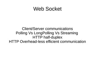 Web Socket
Client/Server communications
Polling Vs LongPolling Vs Streaming
HTTP half-duplex
HTTP Overhead-less efficient communication
 