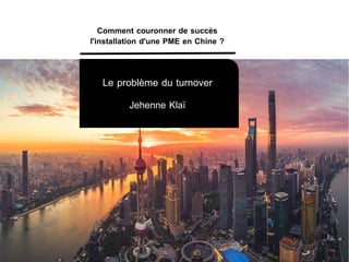 Le problème du turnover
Jehenne Klaï
Comment couronner de succès
l'installation d'une PME en Chine ?
 