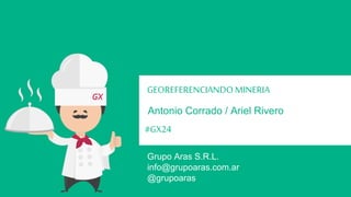 GEOREFERENCIANDO MINERIA 
Antonio Corrado / Ariel Rivero 
#GX24 
Grupo Aras S.R.L. 
@grupoaras 
info@grupoaras.com.ar 
 