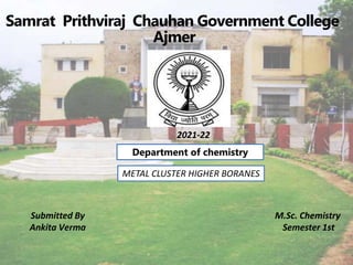 Samrat Prithviraj Chauhan Government College
Ajmer
2021-22
Submitted By
Ankita Verma
M.Sc. Chemistry
Semester 1st
Department of chemistry
METAL CLUSTER HIGHER BORANES
 