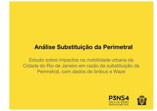 Análise Substituição da Perimetral
Estudo sobre impactos na mobilidade urbana da
Cidade do Rio de Janeiro em razão da substituição da
Perimetral, com dados de ônibus e Waze
 