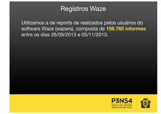 Utilizamos a de reports de realizados pelos usuários do
software Waze (wazers), composta de 156.765 informes
entre os dias 26/09/2013 e 05/11/2013.
Registros Waze
 