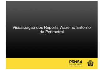 Visualização dos Reports Waze no Entorno
da Perimetral
 